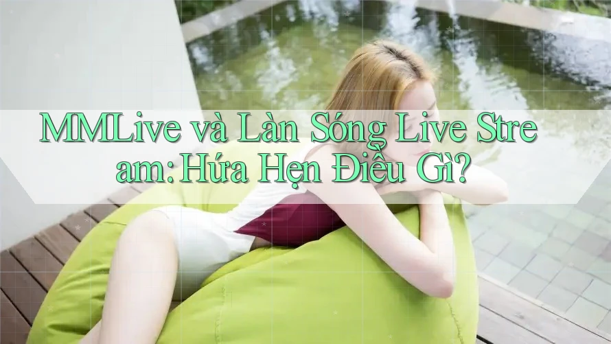 MMLive và Làn Sóng Live Stream: Hứa Hẹn Điều Gì? MMLive và Làn Sóng Live Stream: Hứa Hẹn Điều Gì?