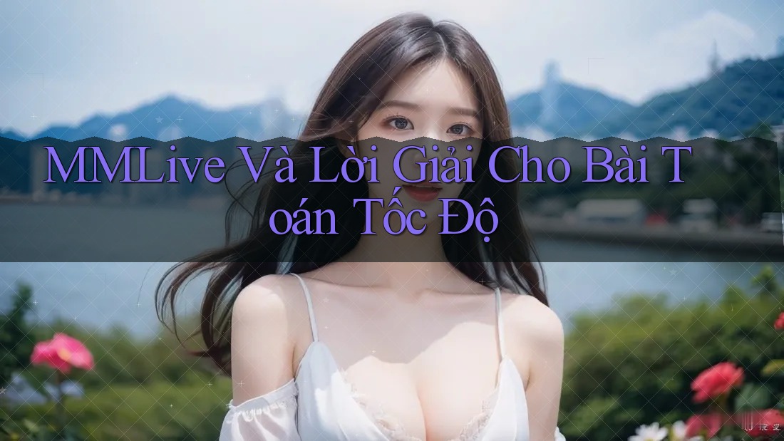 MMLive Và Lời Giải Cho Bài Toán Tốc Độ