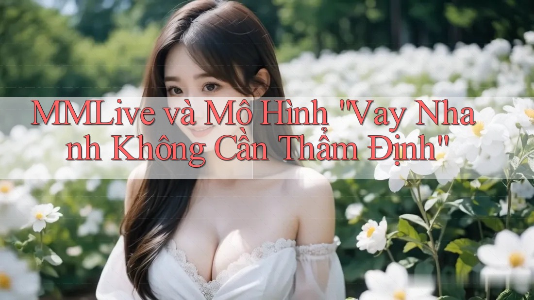 MMLive và Mô Hình “Vay Nhanh Không Cần Thẩm Định” MMLive và Mô Hình “Vay Nhanh Không Cần Thẩm Định”