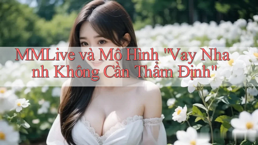 MMLive và Mô Hình “Vay Nhanh Không Cần Thẩm Định” MMLive và Mô Hình “Vay Nhanh Không Cần Thẩm Định”