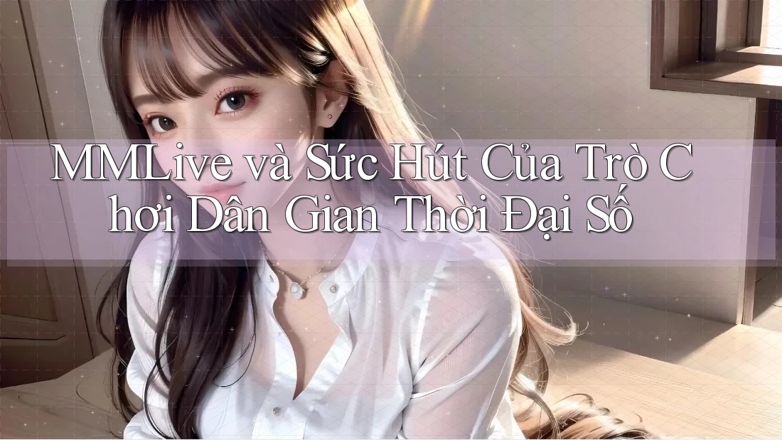 MMLive và Sức Hút Của Trò Chơi Dân Gian Thời Đại Số MMLive và Sức Hút Của Trò Chơi Dân Gian Thời Đại Số
