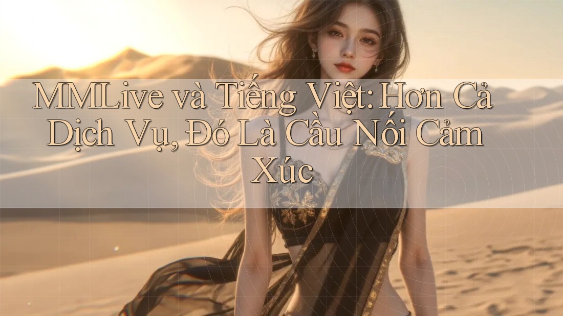MMLive và Tiếng Việt: Hơn Cả Dịch Vụ, Đó Là Cầu Nối Cảm Xúc