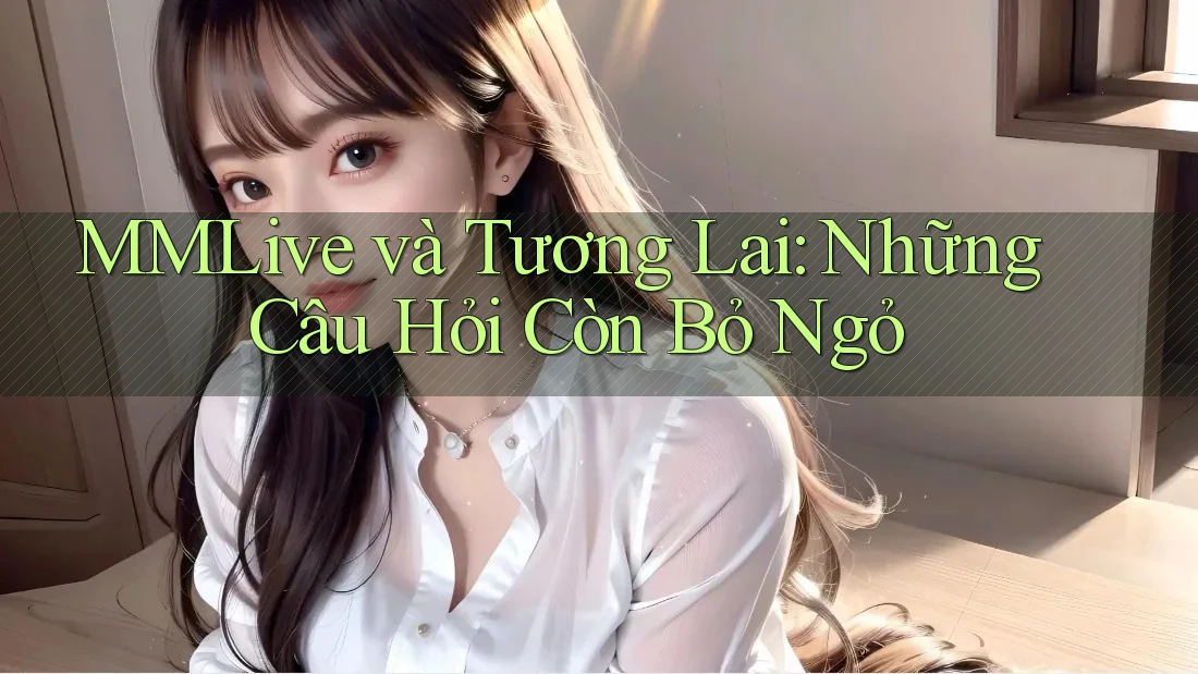 MMLive và Tương Lai: Những Câu Hỏi Còn Bỏ Ngỏ MMLive và Tương Lai: Những Câu Hỏi Còn Bỏ Ngỏ
