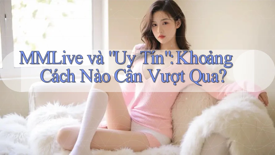 MMLive và “Uy Tín”: Khoảng Cách Nào Cần Vượt Qua? MMLive và “Uy Tín”: Khoảng Cách Nào Cần Vượt Qua?