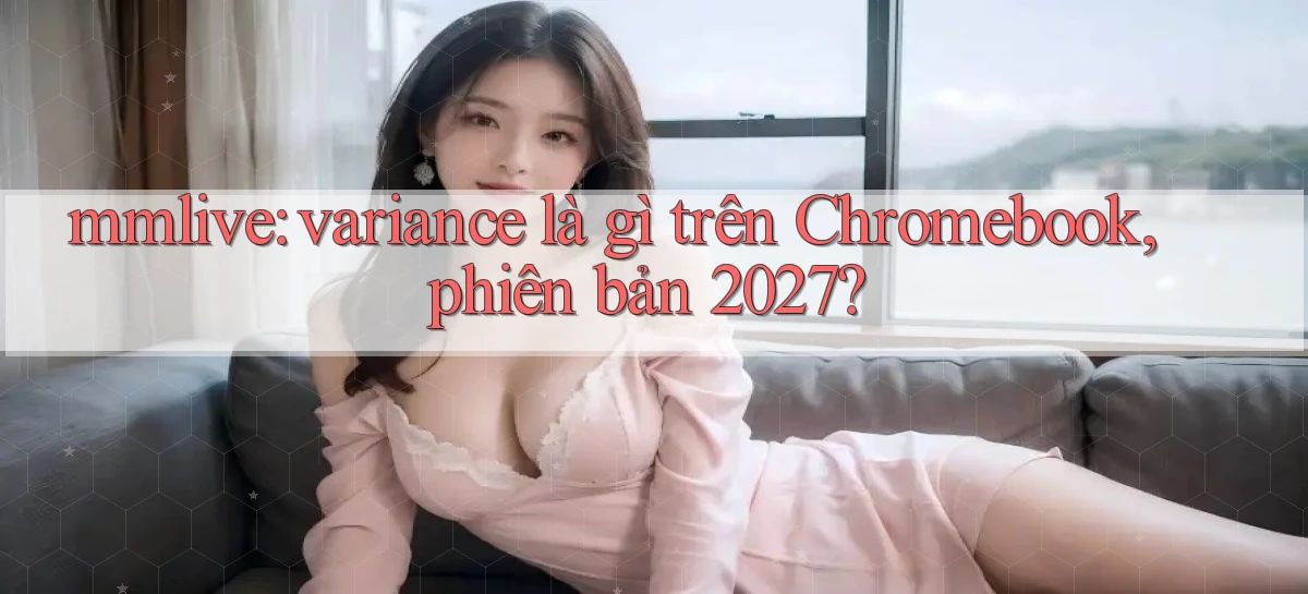 mmlive variance là gì trên Chromebook, phiên bản 2027