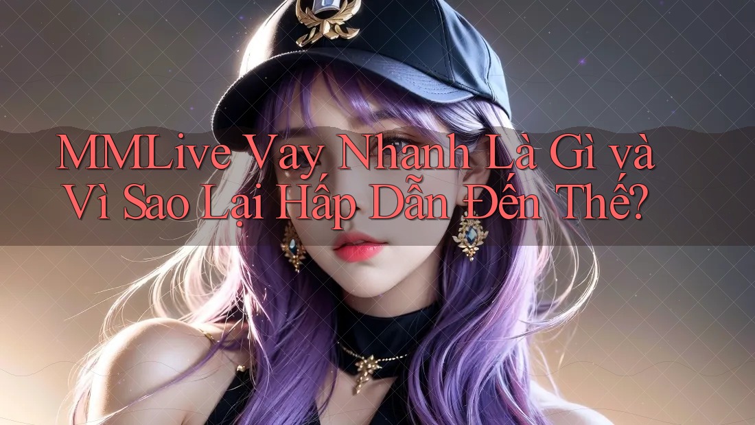 MMLive Vay Nhanh Là Gì và Vì Sao Lại Hấp Dẫn Đến Thế?