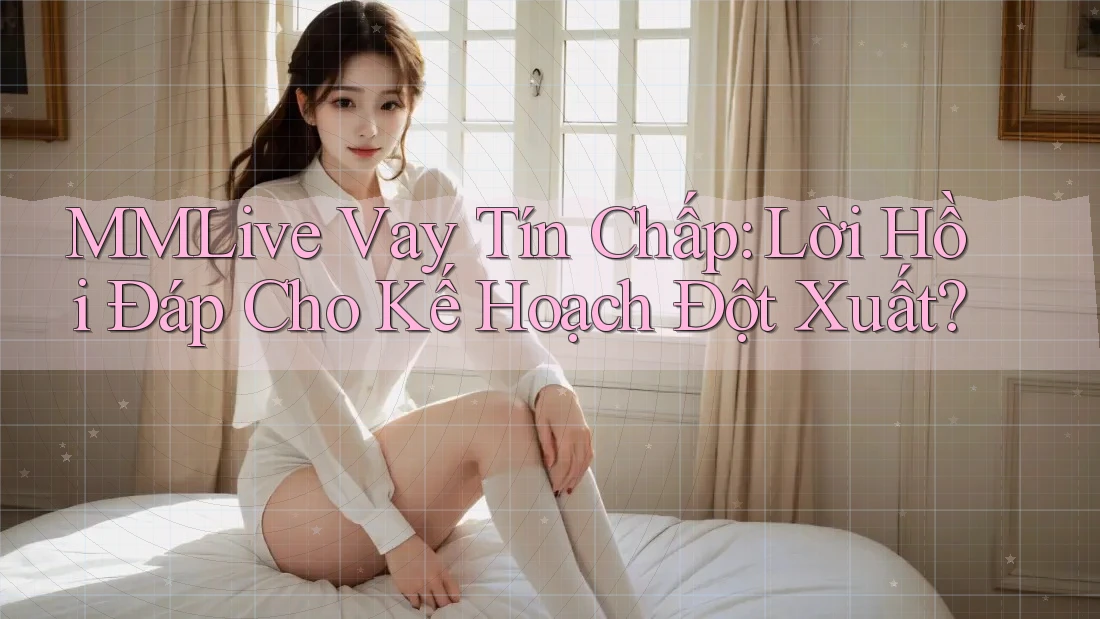 MMLive Vay Tín Chấp: Lời Hồi Đáp Cho Kế Hoạch Đột Xuất?