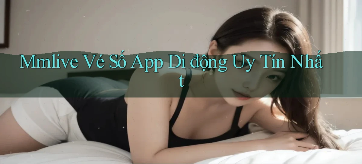 mmlive  vé số app di động uy tín nhất