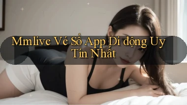 mmlive  vé số app di động uy tín nhất