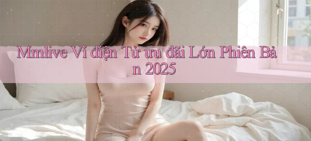 mmlive ví điện tử ưu đãi lớn phiên bản 2025