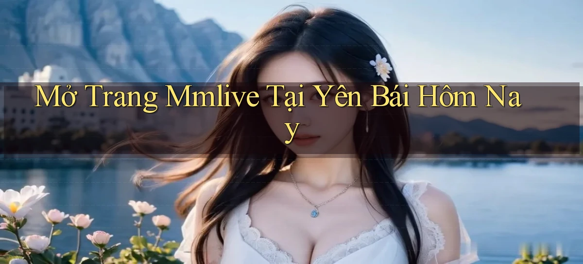 mở trang mmlive tại Yên Bái hôm nay