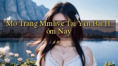 mở trang mmlive tại Yên Bái hôm nay