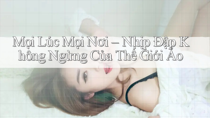 Mọi Lúc Mọi Nơi – Nhịp Đập Không Ngừng Của Thế Giới Ảo