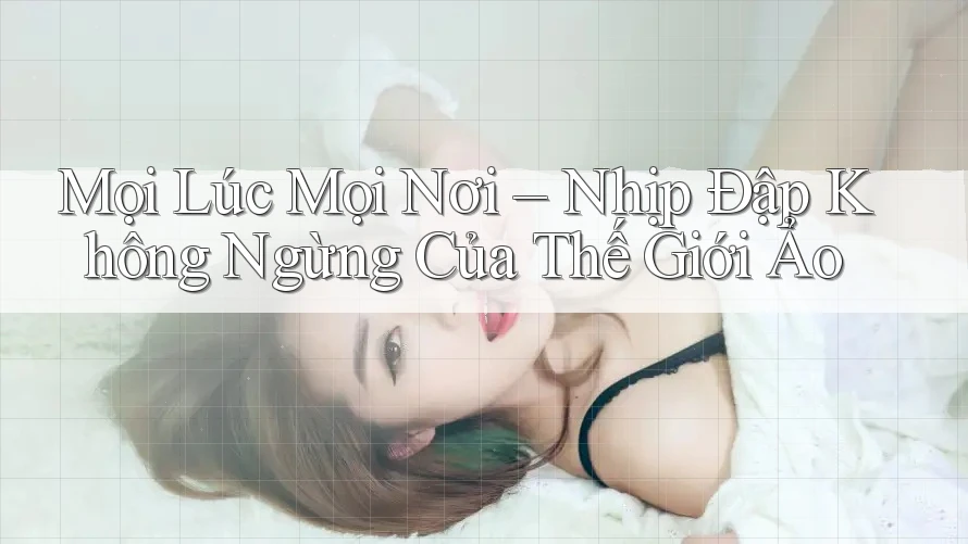 Mọi Lúc Mọi Nơi – Nhịp Đập Không Ngừng Của Thế Giới Ảo Mọi Lúc Mọi Nơi – Nhịp Đập Không Ngừng Của Thế Giới Ảo