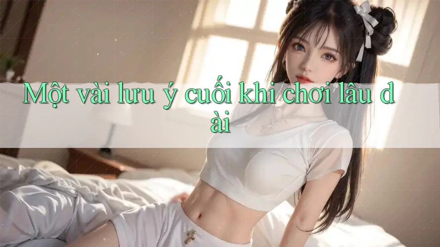 Một vài lưu ý cuối khi chơi lâu dài Một vài lưu ý cuối khi chơi lâu dài