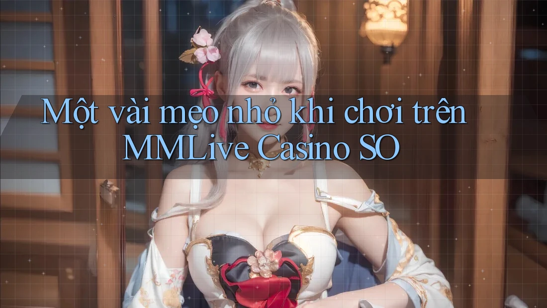 Một vài mẹo nhỏ khi chơi trên MMLive Casino SO