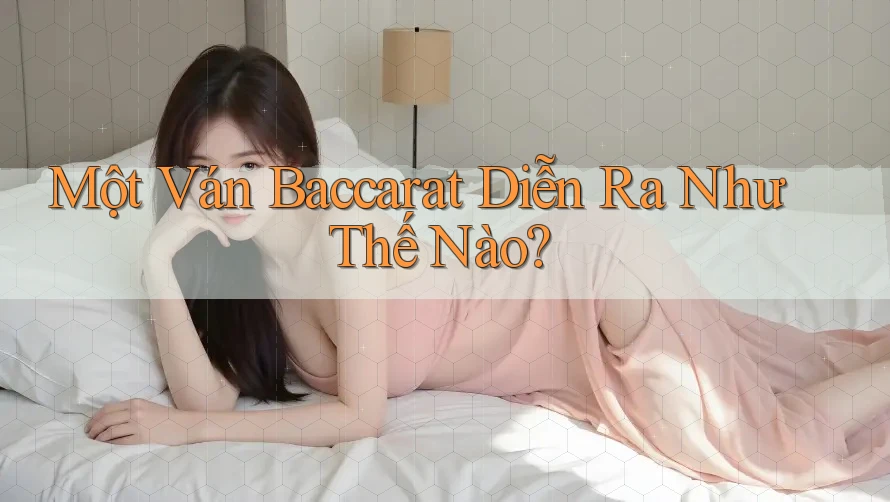 Một Ván Baccarat Diễn Ra Như Thế Nào?