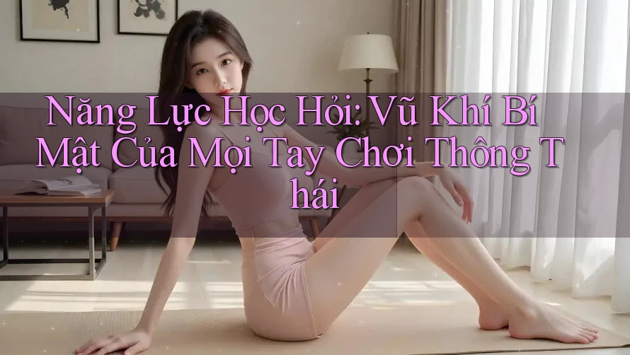 Năng Lực Học Hỏi: Vũ Khí Bí Mật Của Mọi Tay Chơi Thông Thái Năng Lực Học Hỏi: Vũ Khí Bí Mật Của Mọi Tay Chơi Thông Thái