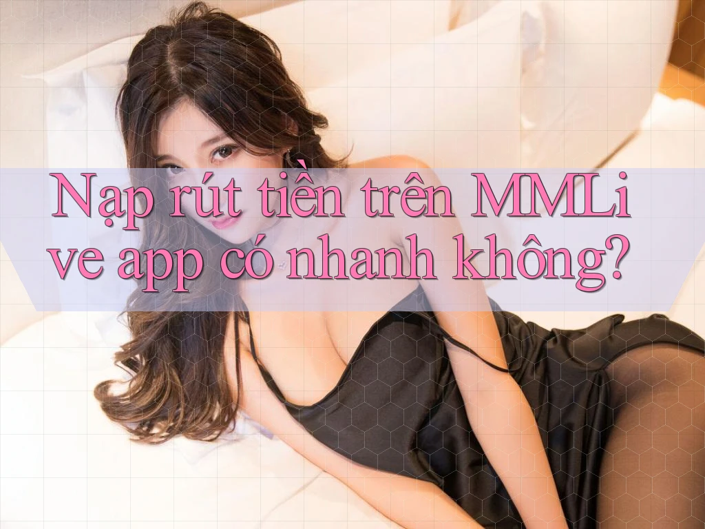 Nạp rút tiền trên MMLive app có nhanh không?