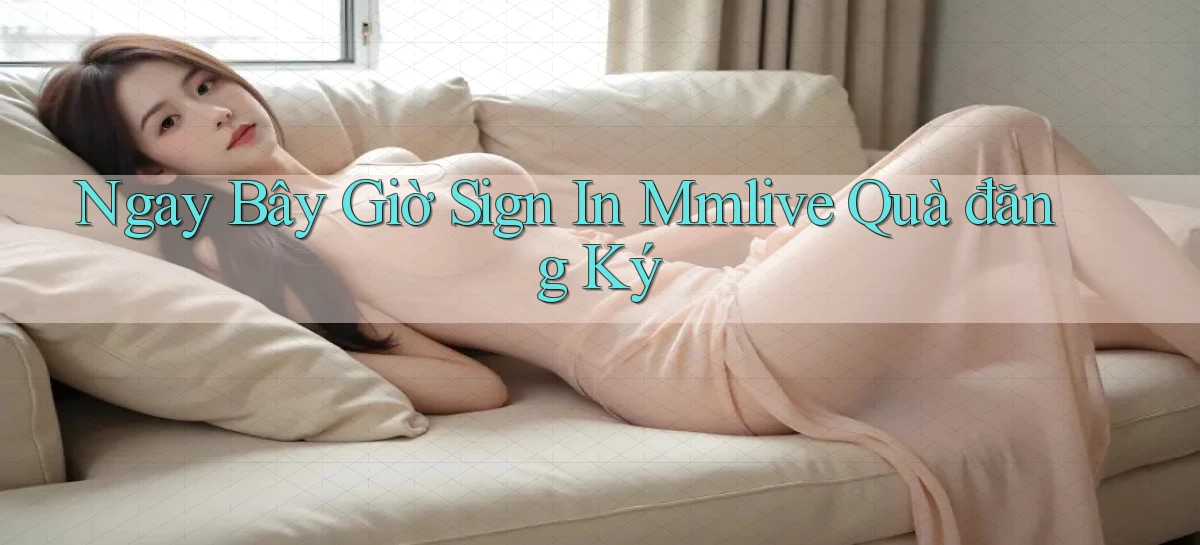 ngay bây giờ sign in mmlive quà đăng ký