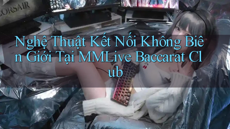 Nghệ Thuật Kết Nối Không Biên Giới Tại MMLive Baccarat Club