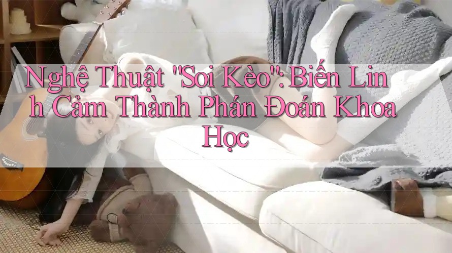 Nghệ Thuật “Soi Kèo”: Biến Linh Cảm Thành Phán Đoán Khoa Học Nghệ Thuật “Soi Kèo”: Biến Linh Cảm Thành Phán Đoán Khoa Học