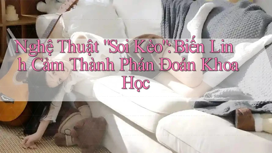 Nghệ Thuật “Soi Kèo”: Biến Linh Cảm Thành Phán Đoán Khoa Học Nghệ Thuật “Soi Kèo”: Biến Linh Cảm Thành Phán Đoán Khoa Học