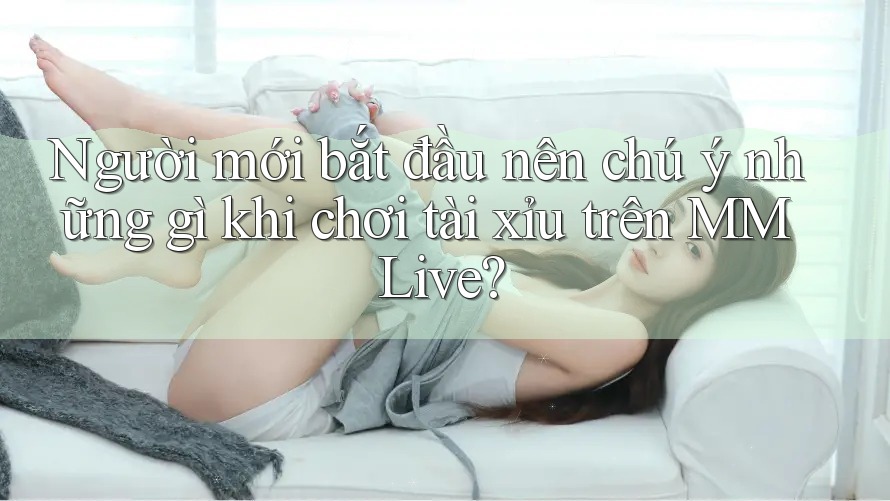 Người mới bắt đầu nên chú ý những gì khi chơi tài xỉu trên MMLive? Người mới bắt đầu nên chú ý những gì khi chơi tài xỉu trên MMLive?