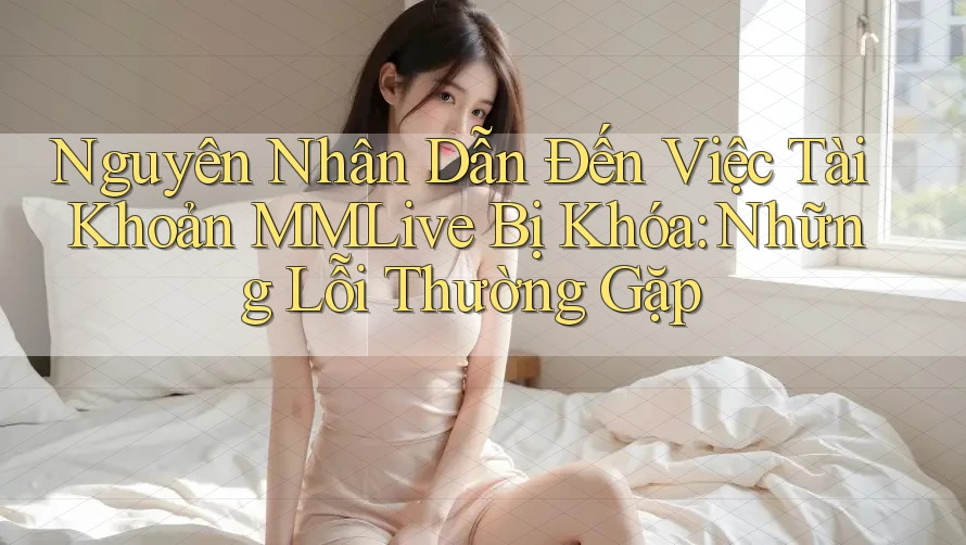 Nguyên Nhân Dẫn Đến Việc Tài Khoản MMLive Bị Khóa: Những Lỗi Thường Gặp Nguyên Nhân Dẫn Đến Việc Tài Khoản MMLive Bị Khóa: Những Lỗi Thường Gặp