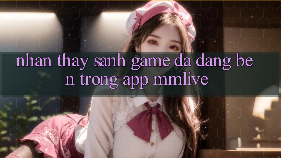 Nhận thấy Sảnh Game Đa Dạng Bên Trong App MMLive