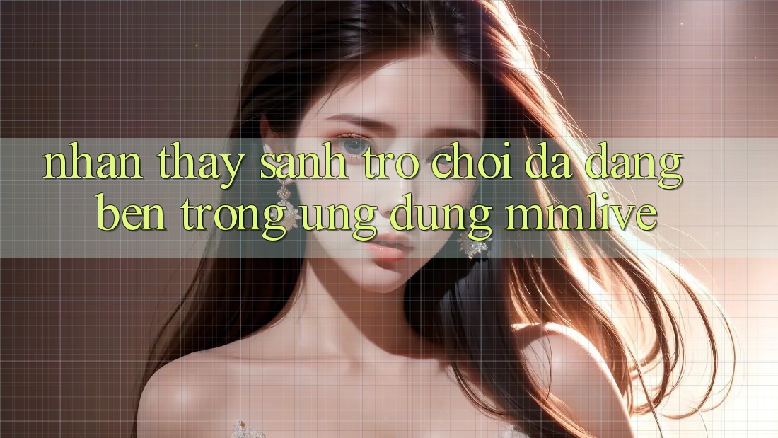 Nhận thấy Sảnh Trò chơi Đa Dạng Bên Trong Ứng Dụng MMLive Nhận thấy Sảnh Trò chơi Đa Dạng Bên Trong Ứng Dụng MMLive