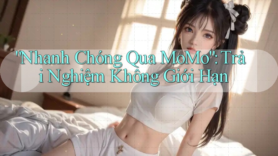 “Nhanh Chóng Qua MoMo”: Trải Nghiệm Không Giới Hạn “Nhanh Chóng Qua MoMo”: Trải Nghiệm Không Giới Hạn