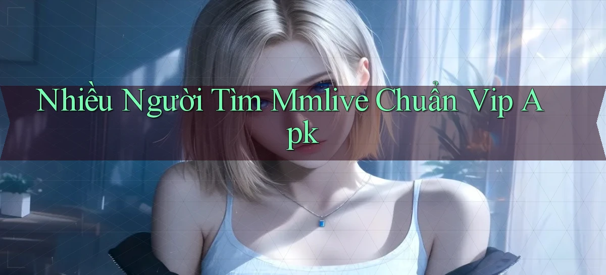 nhiều người tìm mmlive chuẩn vip apk