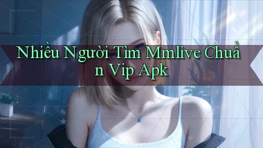 nhiều người tìm mmlive chuẩn vip apk