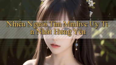 nhiều người tìm mmlive uy tín nhất Hưng Yên
