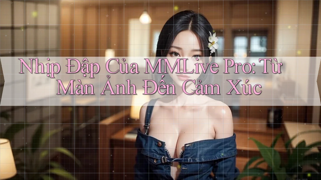 Nhịp Đập Của MMLive Pro: Từ Màn Ảnh Đến Cảm Xúc Nhịp Đập Của MMLive Pro: Từ Màn Ảnh Đến Cảm Xúc