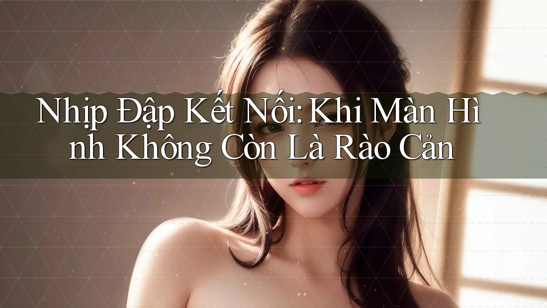 Nhịp Đập Kết Nối: Khi Màn Hình Không Còn Là Rào Cản