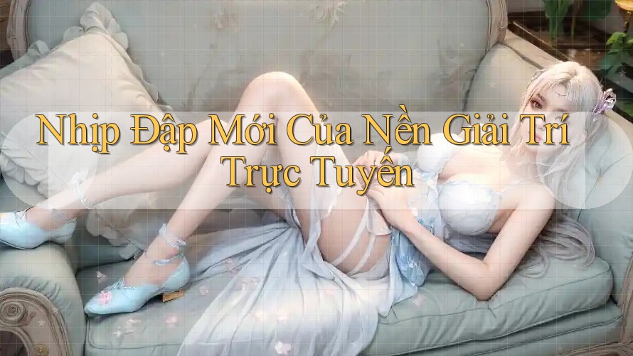 Nhịp Đập Mới Của Nền Giải Trí Trực Tuyến Nhịp Đập Mới Của Nền Giải Trí Trực Tuyến