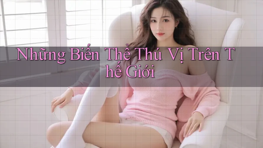 Những Biến Thể Thú Vị Trên Thế Giới