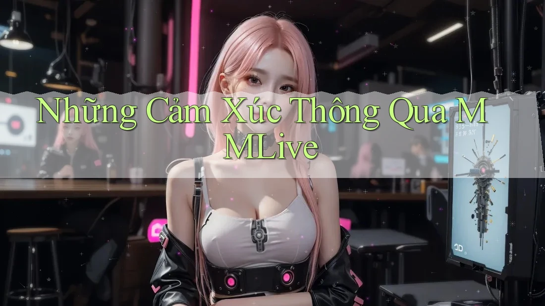 Những Cảm Xúc Thông Qua MMLive Những Cảm Xúc Thông Qua MMLive