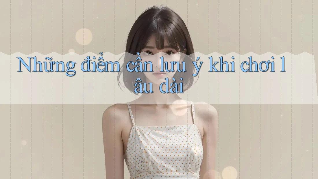 Những điểm cần lưu ý khi chơi lâu dài Những điểm cần lưu ý khi chơi lâu dài