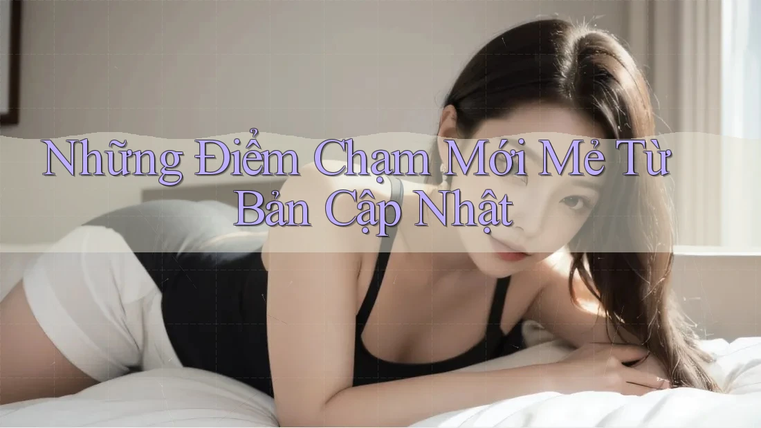 Những Điểm Chạm Mới Mẻ Từ Bản Cập Nhật Những Điểm Chạm Mới Mẻ Từ Bản Cập Nhật