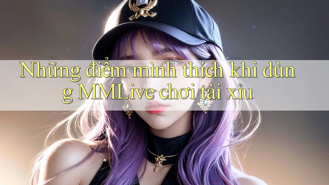 Những điểm mình thích khi dùng MMLive chơi tài xỉu Những điểm mình thích khi dùng MMLive chơi tài xỉu