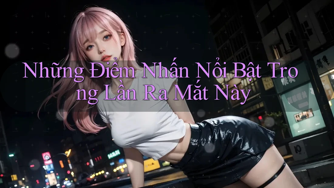 Những Điểm Nhấn Nổi Bật Trong Lần Ra Mắt Này Những Điểm Nhấn Nổi Bật Trong Lần Ra Mắt Này