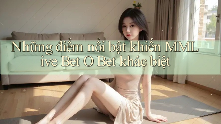 Những điểm nổi bật khiến MMLive Bet O Bet khác biệt