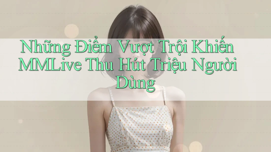 Những Điểm Vượt Trội Khiến MMLive Thu Hút Triệu Người Dùng