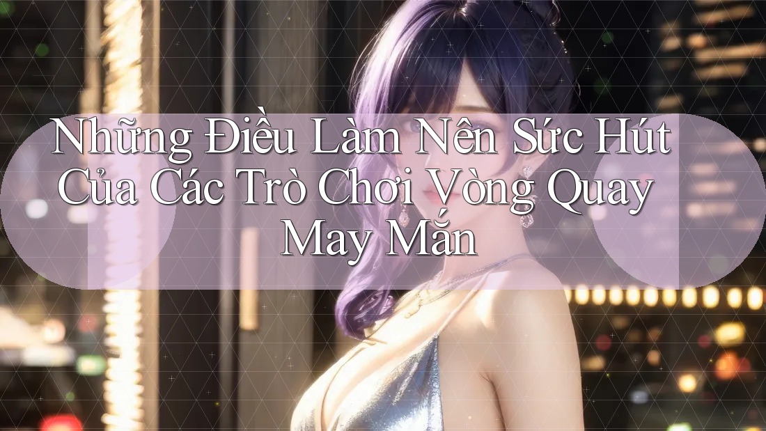Những Điều Làm Nên Sức Hút Của Các Trò Chơi Vòng Quay May Mắn Những Điều Làm Nên Sức Hút Của Các Trò Chơi Vòng Quay May Mắn