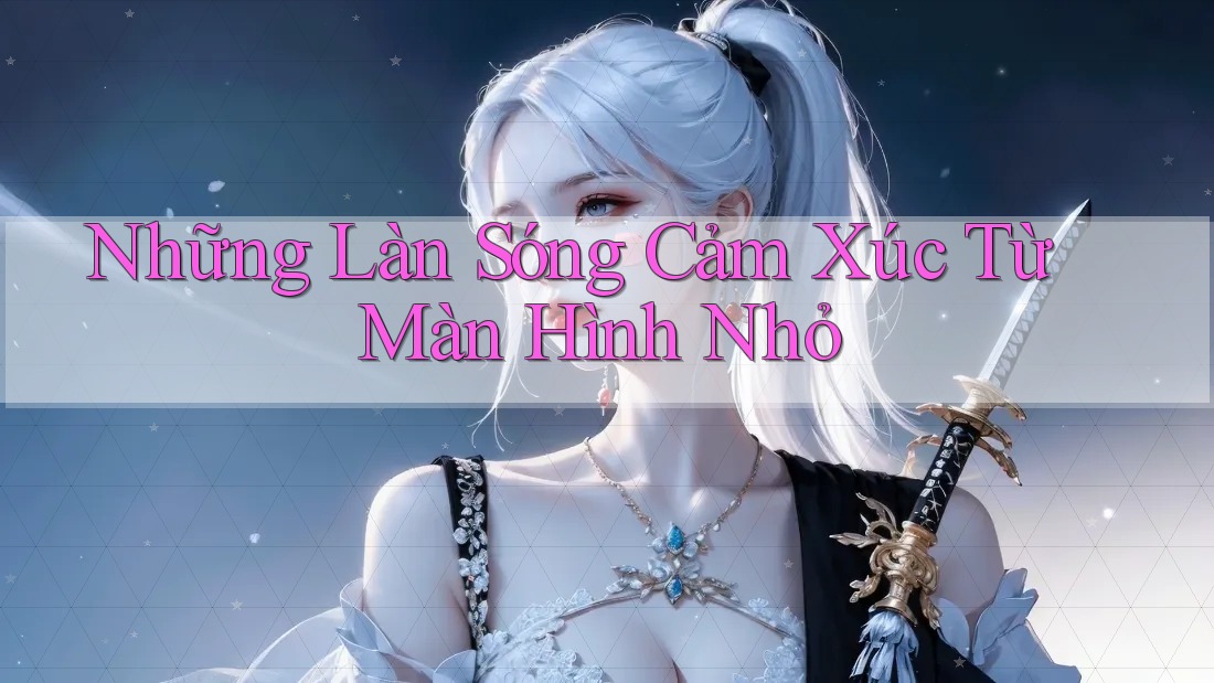 Những Làn Sóng Cảm Xúc Từ Màn Hình Nhỏ Những Làn Sóng Cảm Xúc Từ Màn Hình Nhỏ