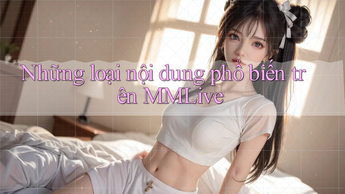 Những loại nội dung phổ biến trên MMLive