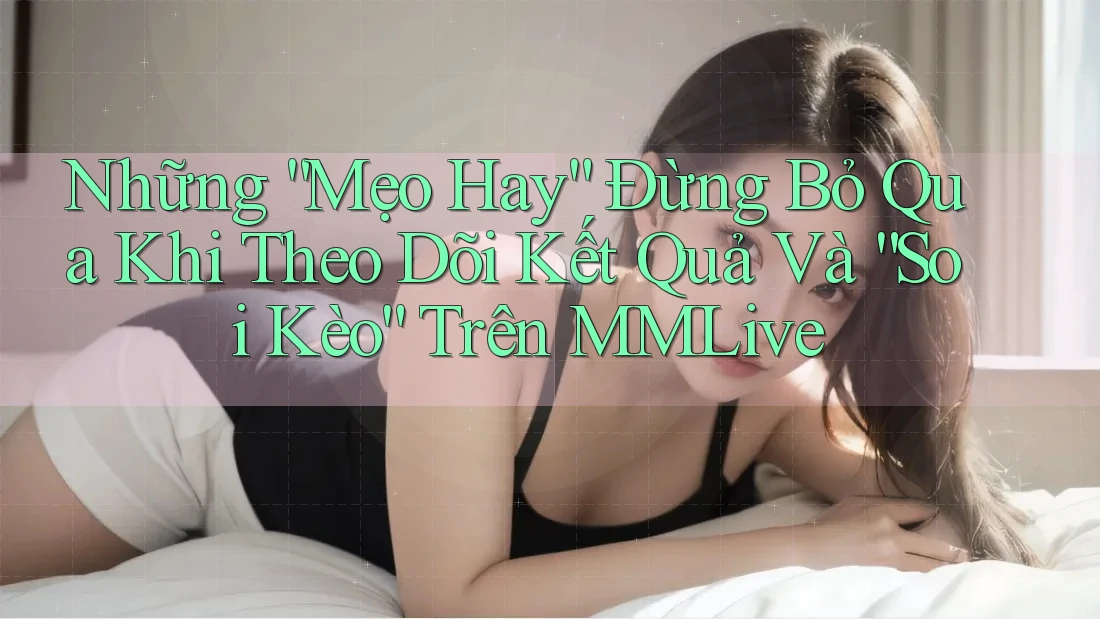 Những “Mẹo Hay” Đừng Bỏ Qua Khi Theo Dõi Kết Quả Và “Soi Kèo” Trên MMLive